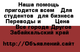 Наша помощь пригодится всем.. Для студентов  для бизнеса. Переводы и ... › Цена ­ 200 - Все города Другое . Забайкальский край